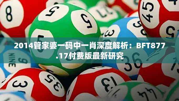 2014管家婆一码中一肖深度解析:BFT877.17付费版最新研究