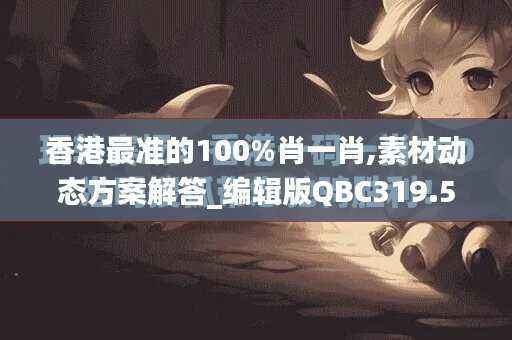 香港最准的100%肖一肖,素材动态方案解答_编辑版QBC319.56