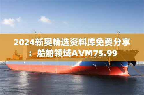2024新奥精选资料库免费分享:船舶领域AVM75.99