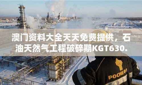 澳门资料大全天天免费提供,石油天然气工程破碎期KGT630.76信息