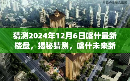 揭秘未来蓝图,喀什市最新楼盘预测与展望,2024年12月6日展望揭秘猜测新楼盘动态