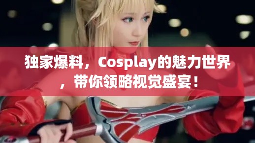 独家爆料,Cosplay的魅力世界,带你领略视觉盛宴!
