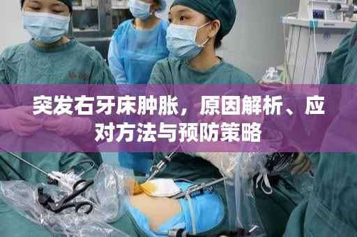 突发右牙床肿胀,原因解析、应对方法与预防策略