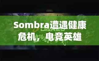 Sombra遭遇健康危机,电竞英雄的艰难时刻挑战重重