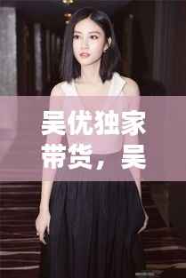 吴优独家带货,吴优时尚穿搭