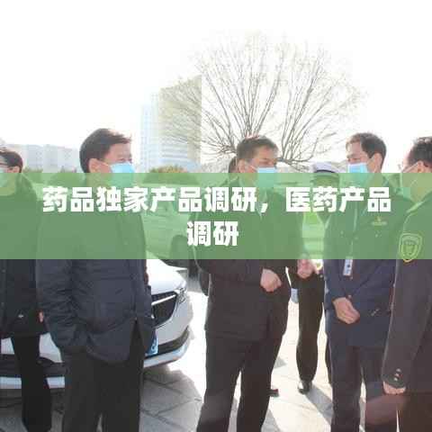 药品独家产品调研,医药产品调研