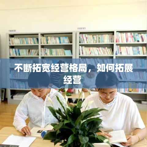 不断拓宽经营格局,如何拓展经营