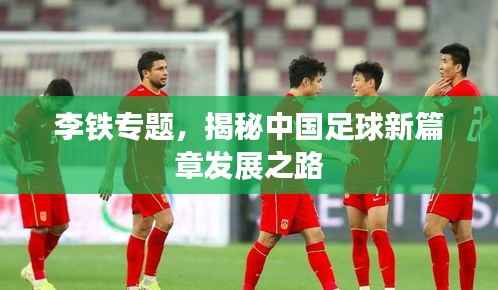 李铁专题,揭秘中国足球新篇章发展之路