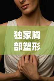 独家胸部塑形秘诀大揭秘,塑造完美曲线,打造迷人风采!
