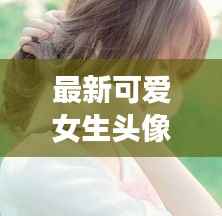 最新可爱女生头像推荐，今日必关注！
