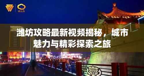 潍坊攻略最新视频揭秘,城市魅力与精彩探索之旅