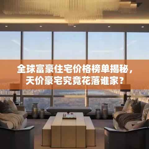 全球富豪住宅价格榜单揭秘,天价豪宅究竟花落谁家?