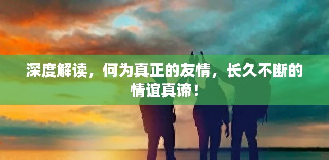 深度解读,何为真正的友情,长久不断的情谊真谛!