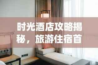 时光酒店攻略揭秘,旅游住宿首选指南!