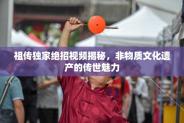 祖传独家绝招视频揭秘,非物质文化遗产的传世魅力