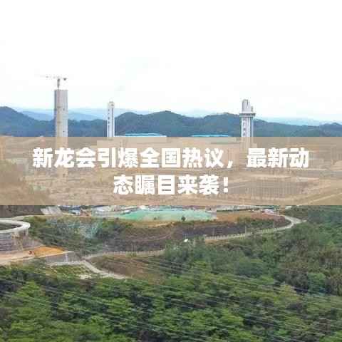 新龙会引爆全国热议,最新动态瞩目来袭!
