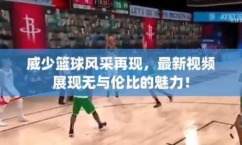 威少篮球风采再现，最新视频展现无与伦比的魅力！