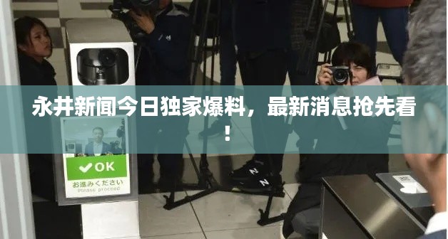 永井新闻今日独家爆料,最新消息抢先看!