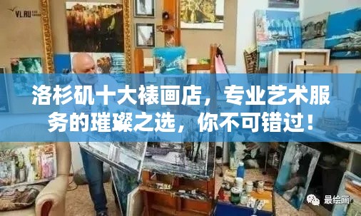 洛杉矶十大裱画店,专业艺术服务的璀璨之选,你不可错过!