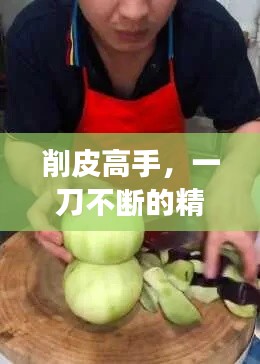 削皮高手,一刀不断的精湛技艺,展现无与伦比的削皮技艺