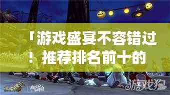 「游戏盛宴不容错过！推荐排名前十的精彩游戏合集」