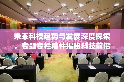 未来科技趋势与发展深度探索，专题专栏稿件揭秘科技前沿